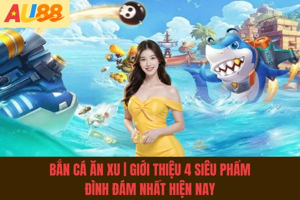 Bắn Cá Ăn Xu | Giới Thiệu 4 Siêu Phẩm Đình Đám Nhất Hiện Nay