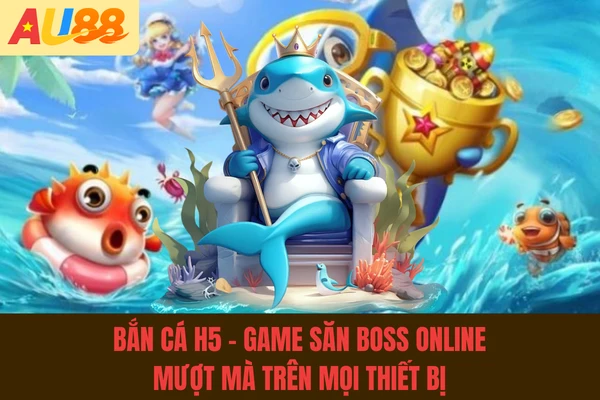 Bắn Cá H5 - Game Săn Boss Online Mượt Mà Trên Mọi Thiết Bị